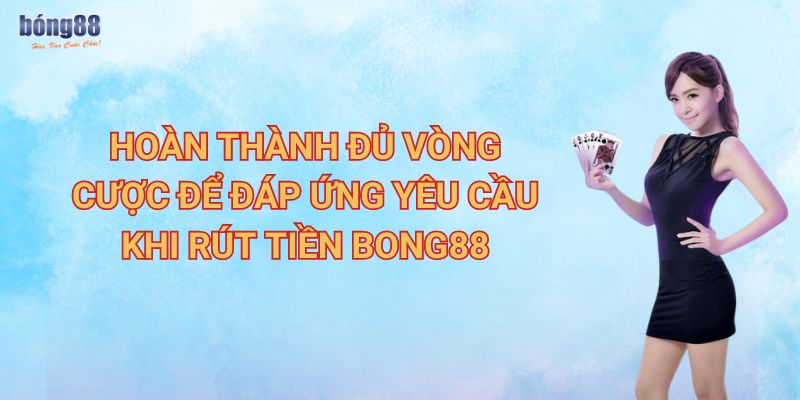 Hướng dẫn rút tiền Bong88 nhanh gọn lẹ  3 Hoàn thành đủ vòng cược để đáp ứng yêu cầu khi rút tiền Bong88
